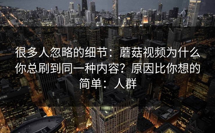 很多人忽略的细节：蘑菇视频为什么你总刷到同一种内容？原因比你想的简单：人群