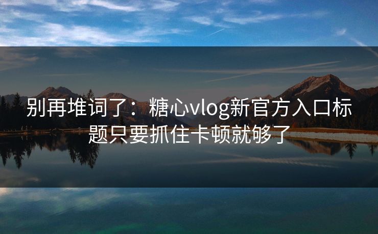 别再堆词了：糖心vlog新官方入口标题只要抓住卡顿就够了