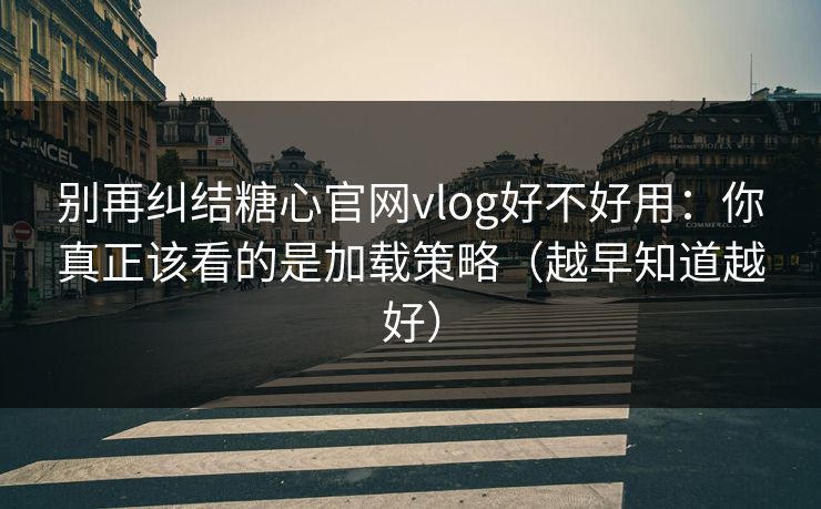 别再纠结糖心官网vlog好不好用：你真正该看的是加载策略（越早知道越好）