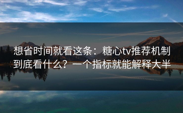 想省时间就看这条：糖心tv推荐机制到底看什么？一个指标就能解释大半