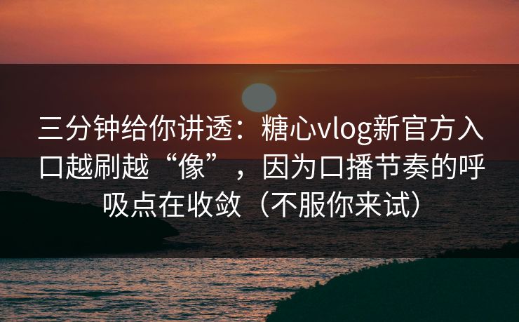 三分钟给你讲透:糖心vlog新官方入口越刷越“像”,因为口播节奏的呼吸点在收敛(不服你来试) 三分钟给你讲透:糖心vlog新官方入口越刷越“像”,因为口播节奏的呼吸点在收敛(不服你来试)