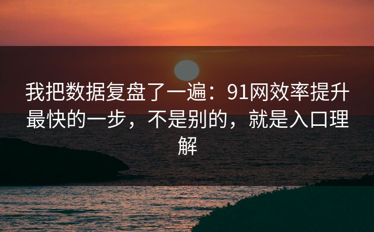 我把数据复盘了一遍：91网效率提升最快的一步，不是别的，就是入口理解