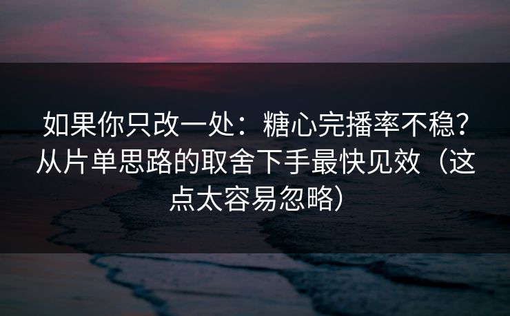 如果你只改一处：糖心完播率不稳？从片单思路的取舍下手最快见效（这点太容易忽略）