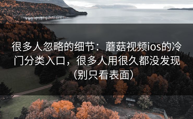 很多人忽略的细节：蘑菇视频ios的冷门分类入口，很多人用很久都没发现（别只看表面）