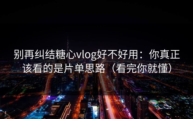别再纠结糖心vlog好不好用：你真正该看的是片单思路（看完你就懂）