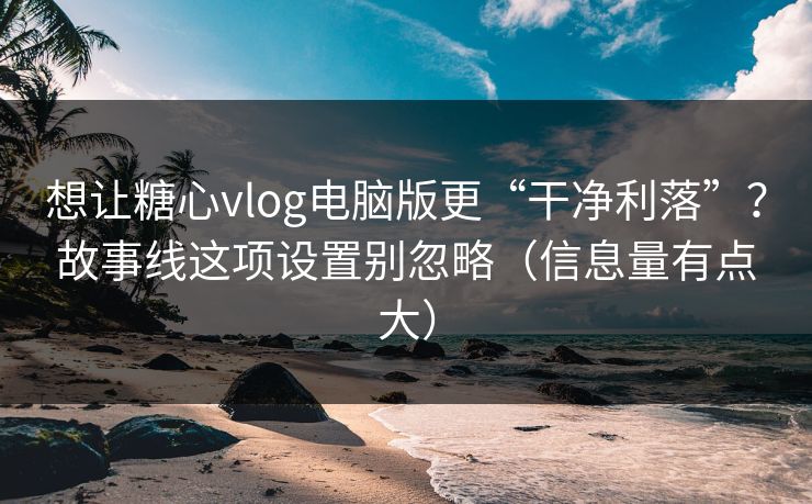 想让糖心vlog电脑版更“干净利落”？故事线这项设置别忽略（信息量有点大）