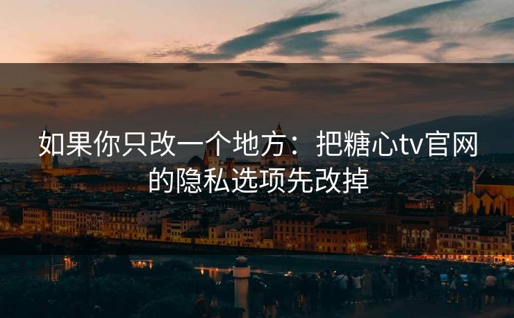 如果你只改一个地方：把糖心tv官网的隐私选项先改掉