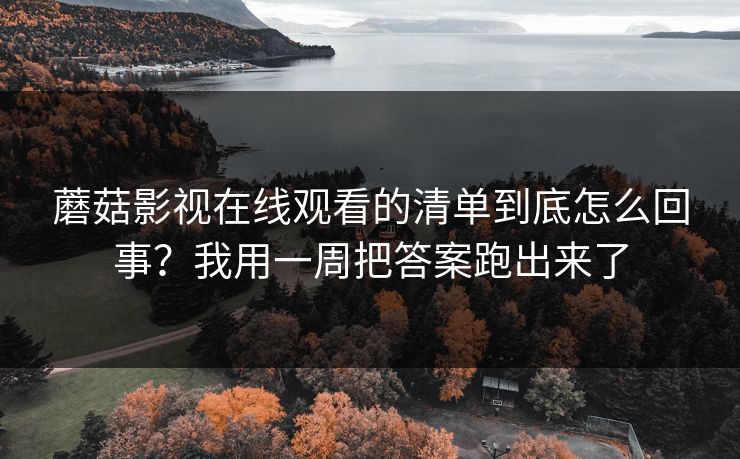 蘑菇影视在线观看的清单到底怎么回事？我用一周把答案跑出来了