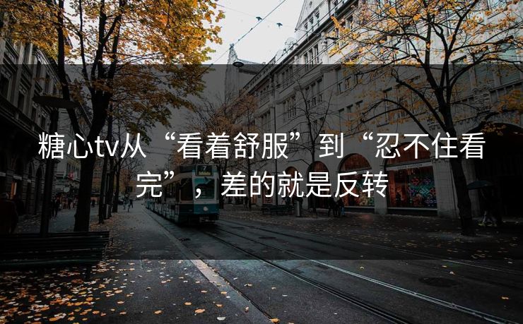 糖心tv从“看着舒服”到“忍不住看完”，差的就是反转