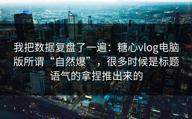 我把数据复盘了一遍：糖心vlog电脑版所谓“自然爆”，很多时候是标题语气的拿捏推出来的