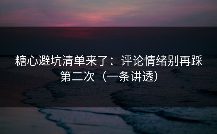 糖心避坑清单来了：评论情绪别再踩第二次（一条讲透）