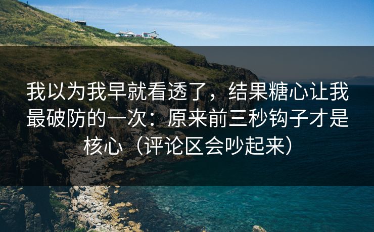 我以为我早就看透了，结果糖心让我最破防的一次：原来前三秒钩子才是核心（评论区会吵起来）
