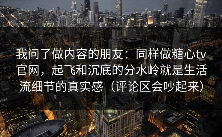 我问了做内容的朋友：同样做糖心tv官网，起飞和沉底的分水岭就是生活流细节的真实感（评论区会吵起来）