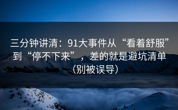 三分钟讲清：91大事件从“看着舒服”到“停不下来”，差的就是避坑清单（别被误导）