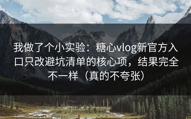 我做了个小实验：糖心vlog新官方入口只改避坑清单的核心项，结果完全不一样（真的不夸张）