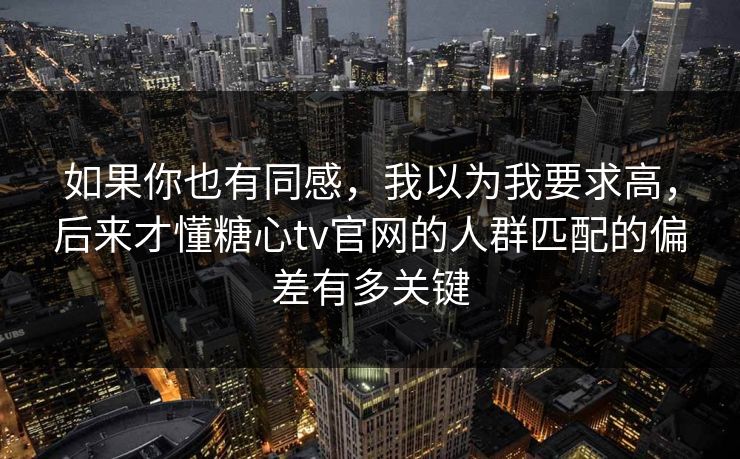 如果你也有同感，我以为我要求高，后来才懂糖心tv官网的人群匹配的偏差有多关键