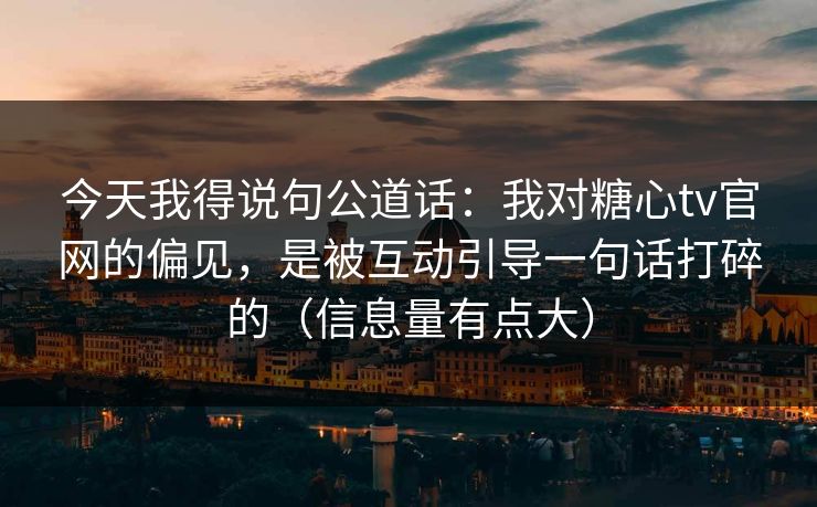 今天我得说句公道话：我对糖心tv官网的偏见，是被互动引导一句话打碎的（信息量有点大）