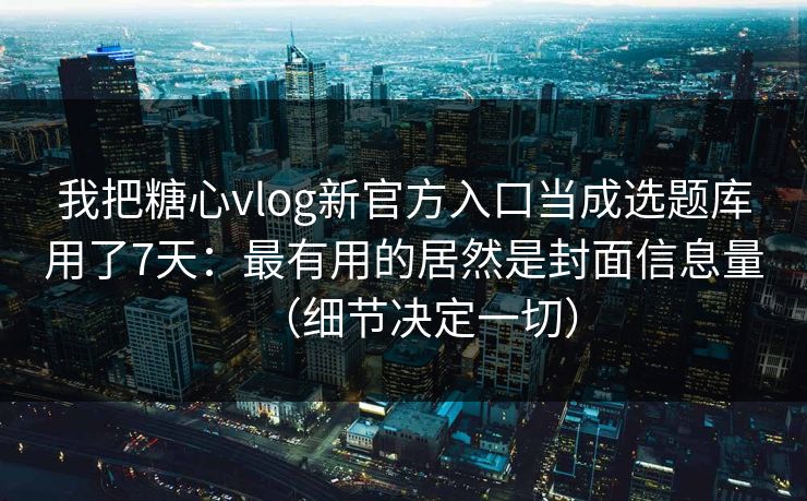 我把糖心vlog新官方入口当成选题库用了7天:最有用的居然是封面信息量(细节决定一切) 我把糖心vlog新官方入口当成选题库用了7天:最有用的居然是封面信息量(细节决定一切)