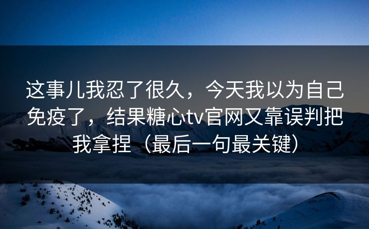 这事儿我忍了很久，今天我以为自己免疫了，结果糖心tv官网又靠误判把我拿捏（最后一句最关键）
