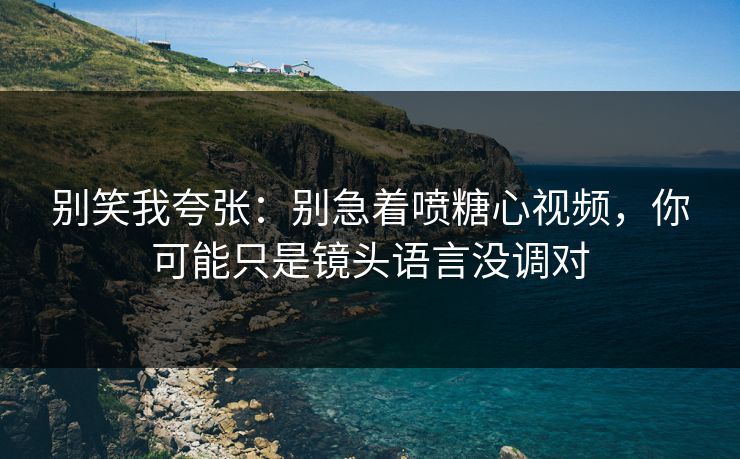 别笑我夸张:别急着喷糖心视频,你可能只是镜头语言没调对 别笑我夸张:别急着喷糖心视频,你可能只是镜头语言没调对