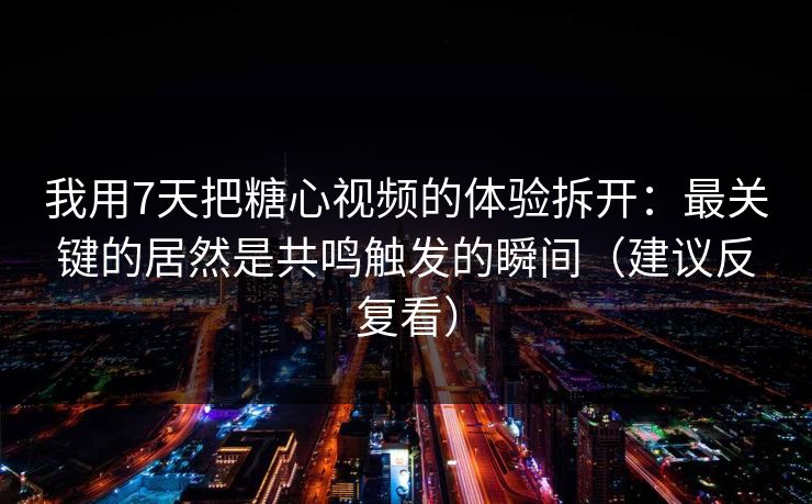 我用7天把糖心视频的体验拆开：最关键的居然是共鸣触发的瞬间（建议反复看）