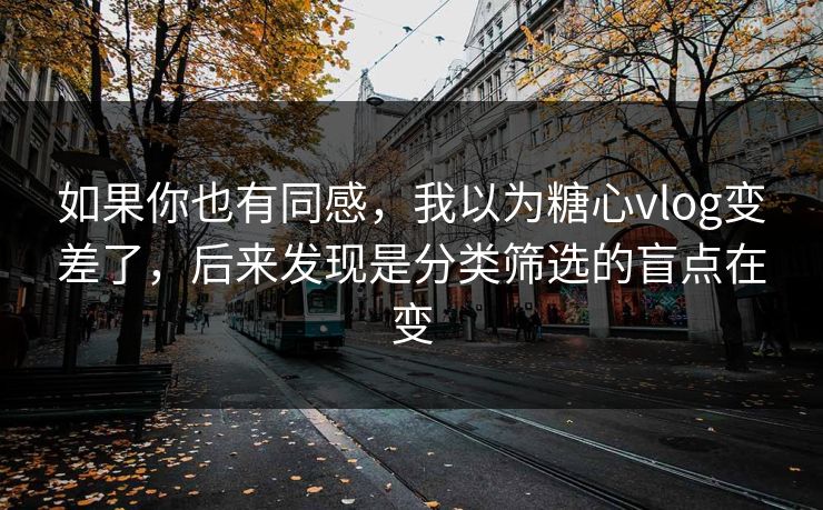如果你也有同感，我以为糖心vlog变差了，后来发现是分类筛选的盲点在变