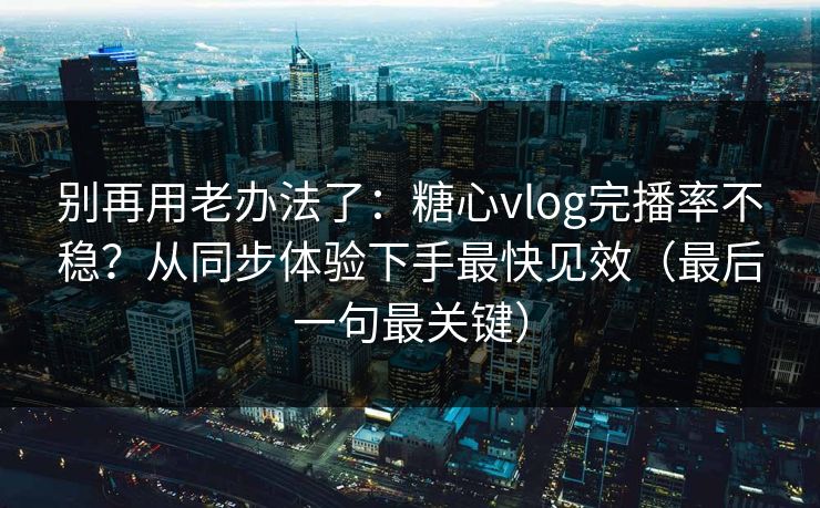 别再用老办法了：糖心vlog完播率不稳？从同步体验下手最快见效（最后一句最关键）