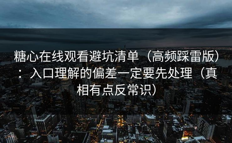 糖心在线观看避坑清单（高频踩雷版）：入口理解的偏差一定要先处理（真相有点反常识）