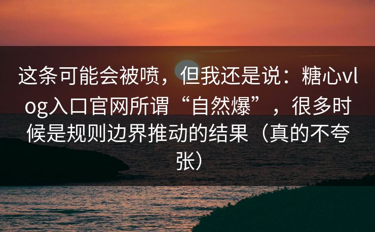 这条可能会被喷，但我还是说：糖心vlog入口官网所谓“自然爆”，很多时候是规则边界推动的结果（真的不夸张）