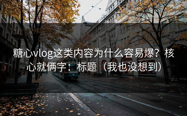 糖心vlog这类内容为什么容易爆？核心就俩字：标题（我也没想到）