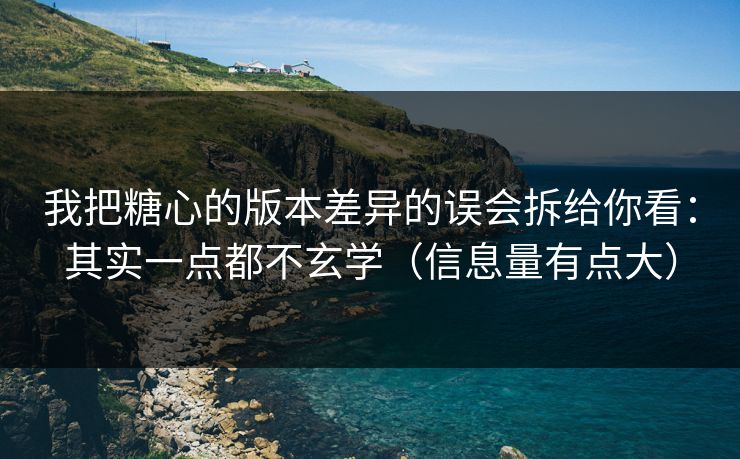 我把糖心的版本差异的误会拆给你看：其实一点都不玄学（信息量有点大）