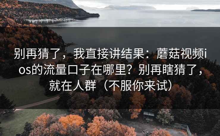 别再猜了,我直接讲结果:蘑菇视频ios的流量口子在哪里?别再瞎猜了,就在人群(不服你来试) 别再猜了,我直接讲结果:蘑菇视频ios的流量口子在哪里?别再瞎猜了,就在人群(不服你来试)