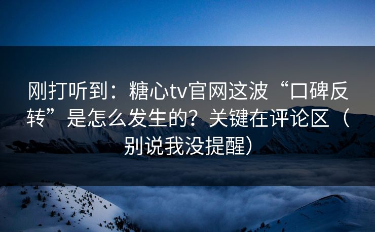 刚打听到：糖心tv官网这波“口碑反转”是怎么发生的？关键在评论区（别说我没提醒）