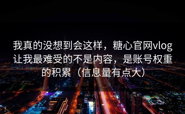 我真的没想到会这样，糖心官网vlog让我最难受的不是内容，是账号权重的积累（信息量有点大）
