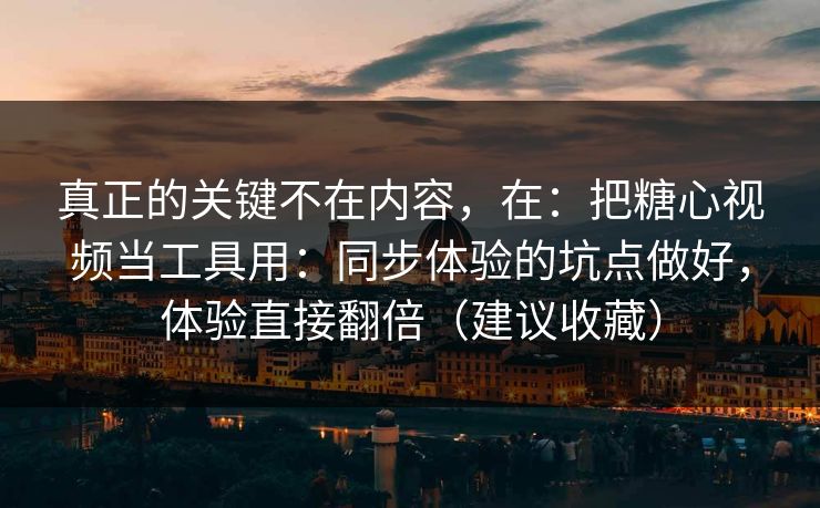 真正的关键不在内容，在：把糖心视频当工具用：同步体验的坑点做好，体验直接翻倍（建议收藏）