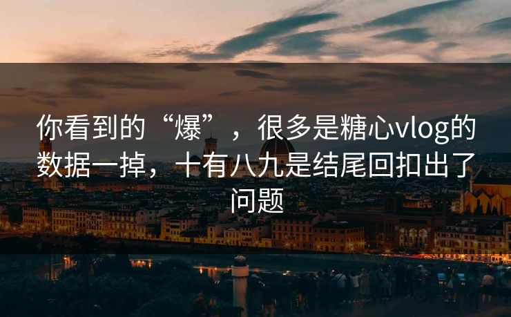 你看到的“爆”,很多是糖心vlog的数据一掉,十有八九是结尾回扣出了问题 你看到的“爆”,很多是糖心vlog的数据一掉,十有八九是结尾回扣出了问题