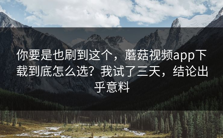 你要是也刷到这个，蘑菇视频app下载到底怎么选？我试了三天，结论出乎意料