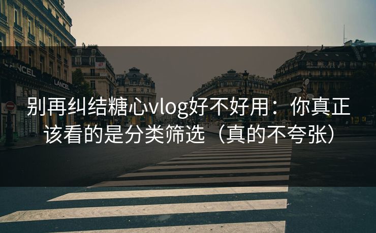 别再纠结糖心vlog好不好用：你真正该看的是分类筛选（真的不夸张）