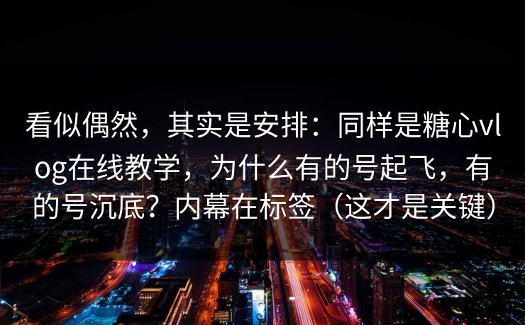 看似偶然,其实是安排:同样是糖心vlog在线教学,为什么有的号起飞,有的号沉底?内幕在标签(这才是关键) 看似偶然,其实是安排:同样是糖心vlog在线教学,为什么有的号起飞,有的号沉底?内幕在标签(这才是关键)