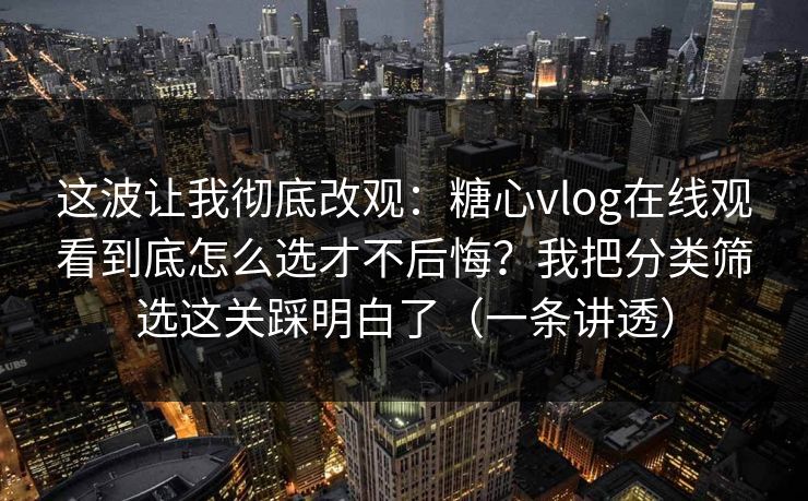 这波让我彻底改观：糖心vlog在线观看到底怎么选才不后悔？我把分类筛选这关踩明白了（一条讲透）