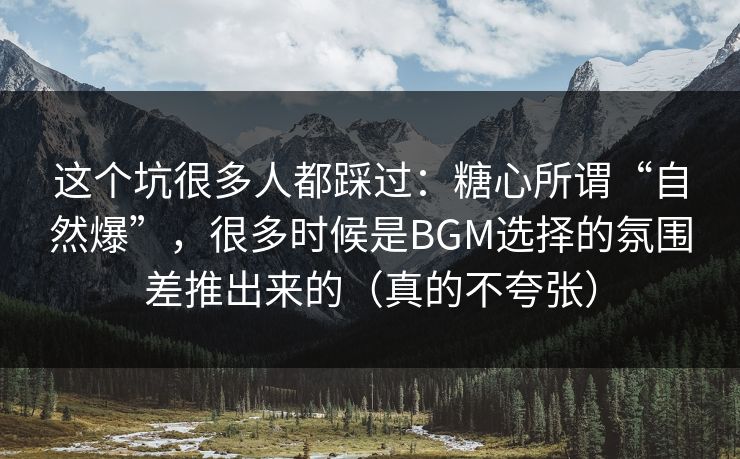 这个坑很多人都踩过：糖心所谓“自然爆”，很多时候是BGM选择的氛围差推出来的（真的不夸张）