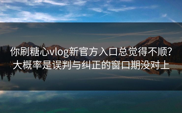 你刷糖心vlog新官方入口总觉得不顺?大概率是误判与纠正的窗口期没对上 你刷糖心vlog新官方入口总觉得不顺?大概率是误判与纠正的窗口期没对上