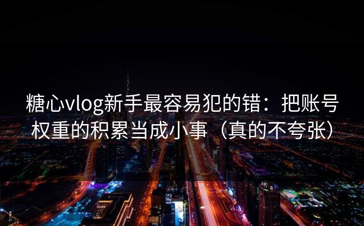 糖心vlog新手最容易犯的错：把账号权重的积累当成小事（真的不夸张）