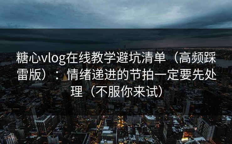糖心vlog在线教学避坑清单（高频踩雷版）：情绪递进的节拍一定要先处理（不服你来试）