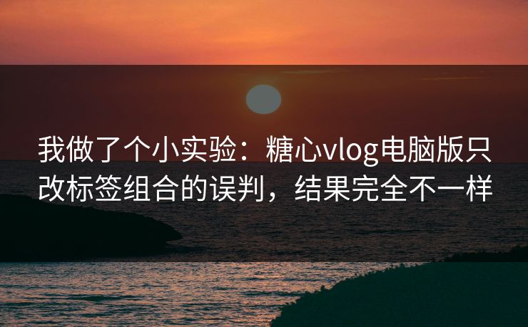 我做了个小实验：糖心vlog电脑版只改标签组合的误判，结果完全不一样