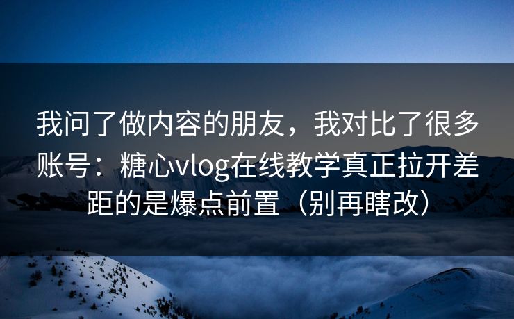 我问了做内容的朋友，我对比了很多账号：糖心vlog在线教学真正拉开差距的是爆点前置（别再瞎改）
