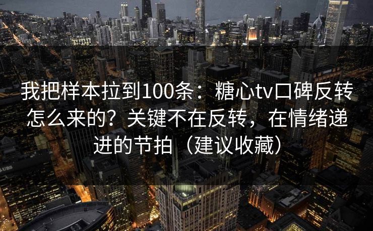 我把样本拉到100条：糖心tv口碑反转怎么来的？关键不在反转，在情绪递进的节拍（建议收藏）