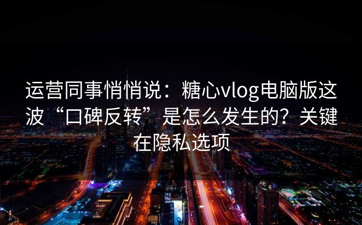 运营同事悄悄说：糖心vlog电脑版这波“口碑反转”是怎么发生的？关键在隐私选项