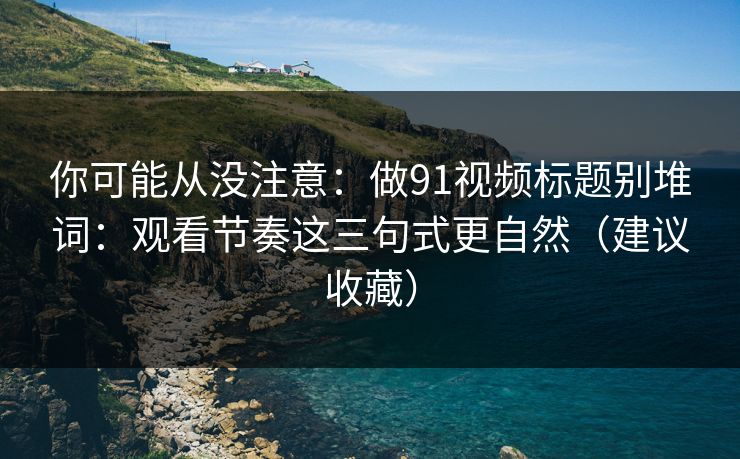 你可能从没注意：做91视频标题别堆词：观看节奏这三句式更自然（建议收藏）