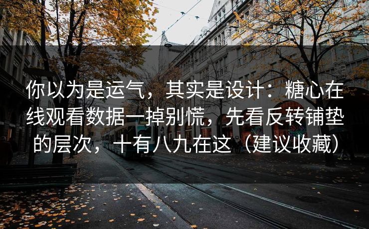 你以为是运气，其实是设计：糖心在线观看数据一掉别慌，先看反转铺垫的层次，十有八九在这（建议收藏）
